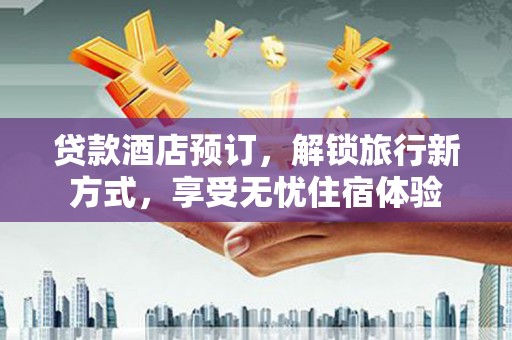 广宗贷款酒店预订，解锁旅行新方式，享受无忧住宿体验