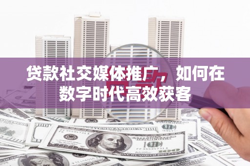 广宗贷款社交媒体推广，如何在数字时代高效获客