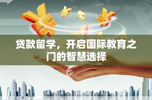 广宗贷款留学，开启国际教育之门的智慧选择
