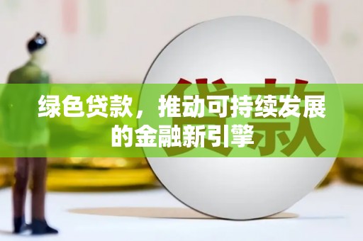 广宗绿色贷款，推动可持续发展的金融新引擎