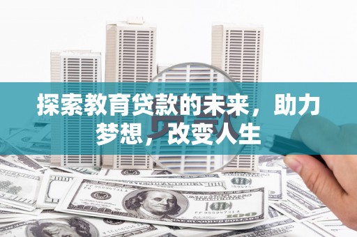 广宗探索教育贷款的未来，助力梦想，改变人生