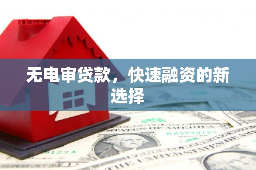 广宗无电审贷款，快速融资的新选择