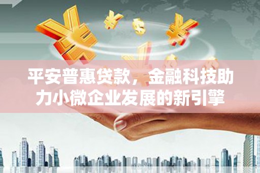 广宗平安普惠贷款，金融科技助力小微企业发展的新引擎
