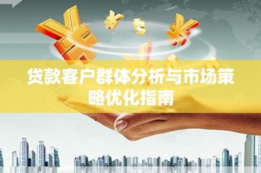 广宗贷款客户群体分析与市场策略优化指南