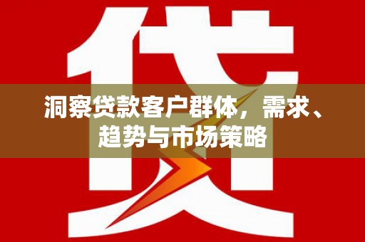 广宗洞察贷款客户群体，需求、趋势与市场策略