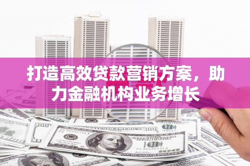 广宗打造高效贷款营销方案，助力金融机构业务增长