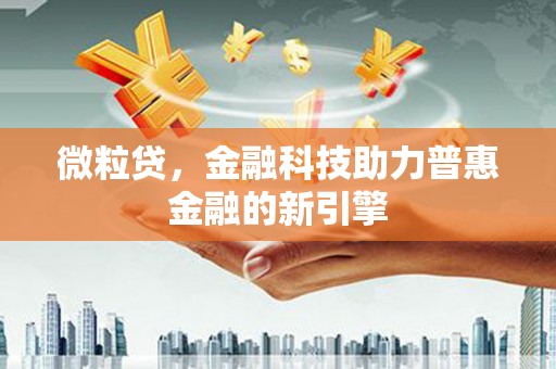 广宗微粒贷，金融科技助力普惠金融的新引擎