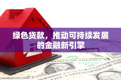 广宗绿色贷款，推动可持续发展的金融新引擎