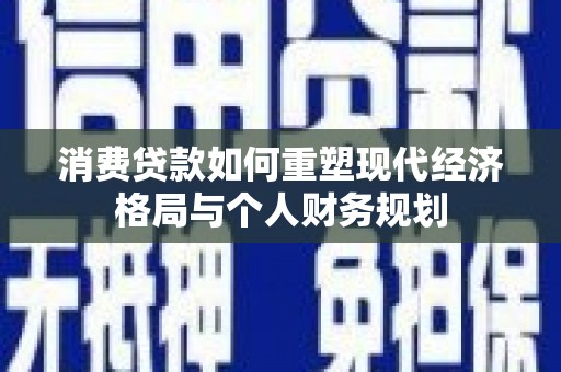 广宗消费贷款如何重塑现代经济格局与个人财务规划