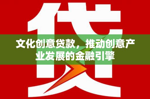 广宗文化创意贷款，推动创意产业发展的金融引擎