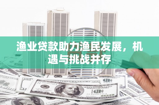 广宗渔业贷款助力渔民发展，机遇与挑战并存