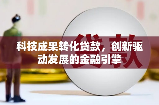 广宗科技成果转化贷款，创新驱动发展的金融引擎