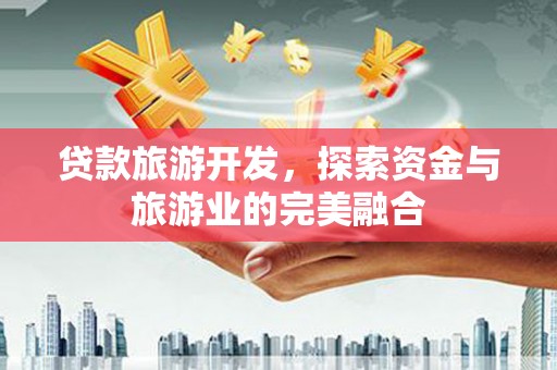 广宗贷款旅游开发，探索资金与旅游业的完美融合
