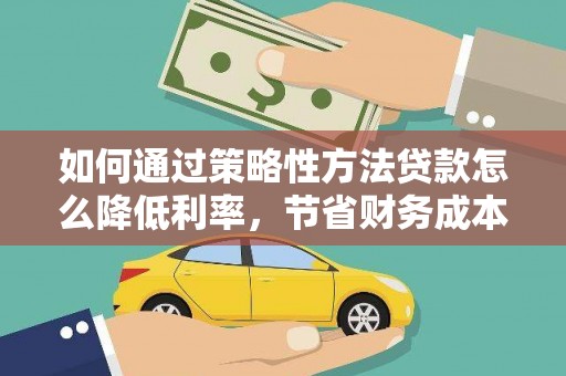 广宗如何通过策略性方法贷款怎么降低利率，节省财务成本