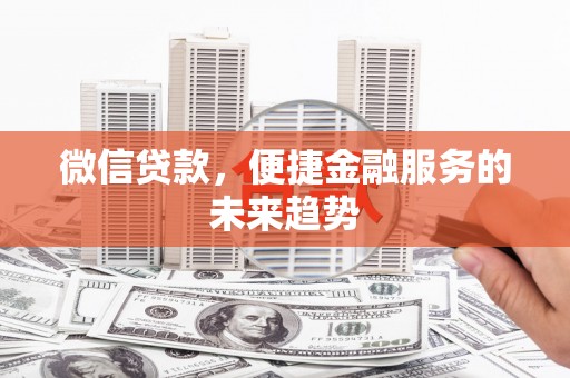 广宗微信贷款，便捷金融服务的未来趋势