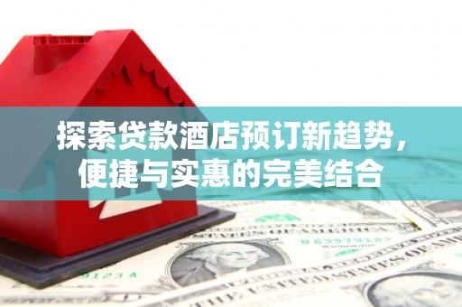 广宗探索贷款酒店预订新趋势，便捷与实惠的完美结合