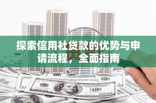 广宗探索信用社贷款的优势与申请流程，全面指南