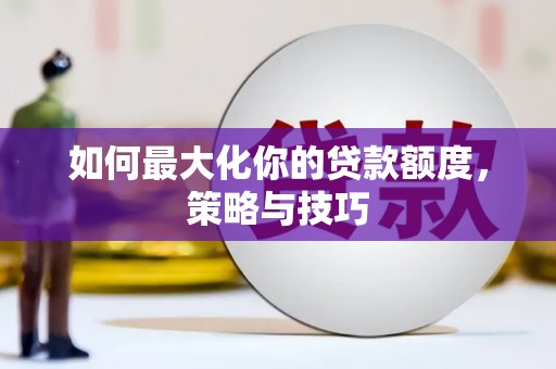 广宗如何最大化你的贷款额度，策略与技巧