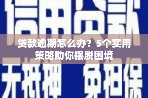 广宗贷款逾期怎么办？5个实用策略助你摆脱困境