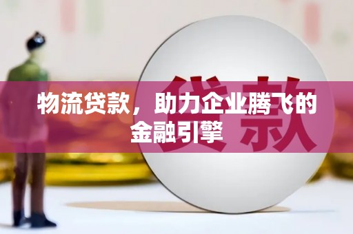广宗物流贷款，助力企业腾飞的金融引擎