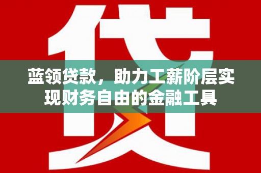 广宗蓝领贷款，助力工薪阶层实现财务自由的金融工具