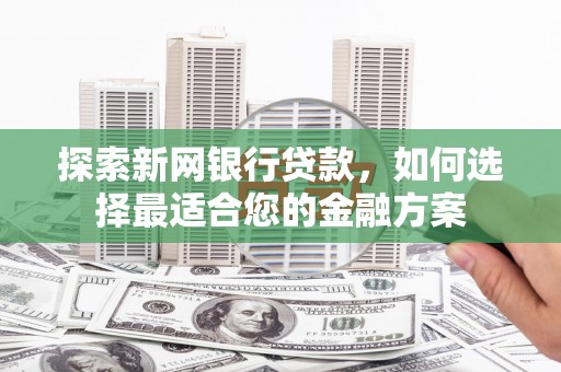 广宗探索新网银行贷款，如何选择最适合您的金融方案