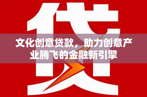 广宗文化创意贷款，助力创意产业腾飞的金融新引擎