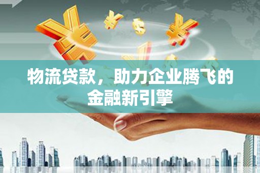 广宗物流贷款，助力企业腾飞的金融新引擎