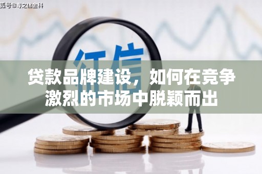 广宗贷款品牌建设，如何在竞争激烈的市场中脱颖而出