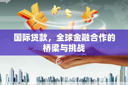 广宗国际贷款，全球金融合作的桥梁与挑战