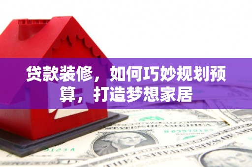 广宗贷款装修，如何巧妙规划预算，打造梦想家居