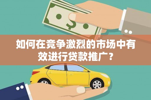 广宗如何在竞争激烈的市场中有效进行贷款推广？