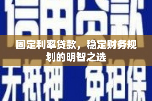 广宗固定利率贷款，稳定财务规划的明智之选
