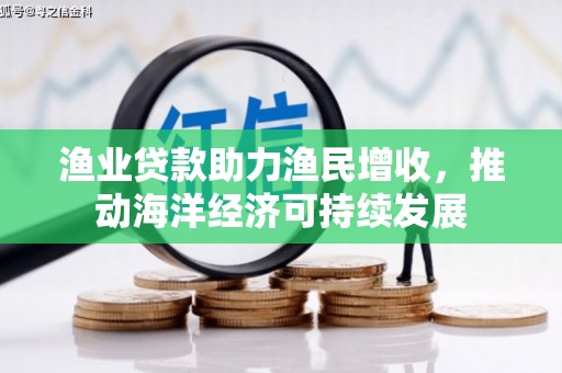 广宗渔业贷款助力渔民增收，推动海洋经济可持续发展