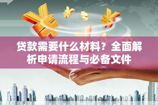 广宗贷款需要什么材料？全面解析申请流程与必备文件