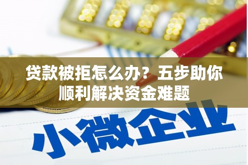 广宗贷款被拒怎么办？五步助你顺利解决资金难题