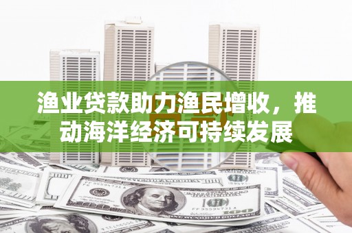广宗渔业贷款助力渔民增收，推动海洋经济可持续发展