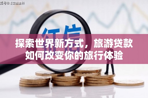 广宗探索世界新方式，旅游贷款如何改变你的旅行体验