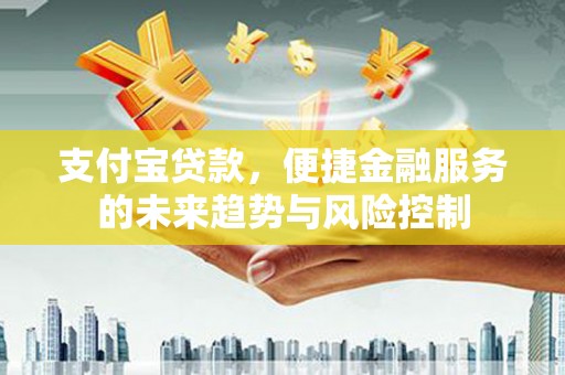 广宗支付宝贷款，便捷金融服务的未来趋势与风险控制