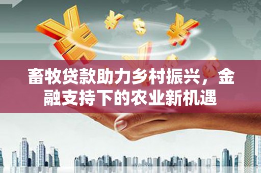 广宗畜牧贷款助力乡村振兴，金融支持下的农业新机遇