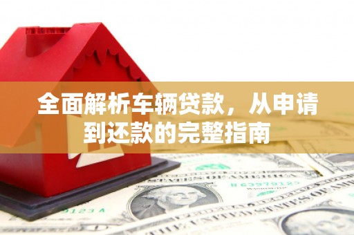 广宗全面解析车辆贷款，从申请到还款的完整指南