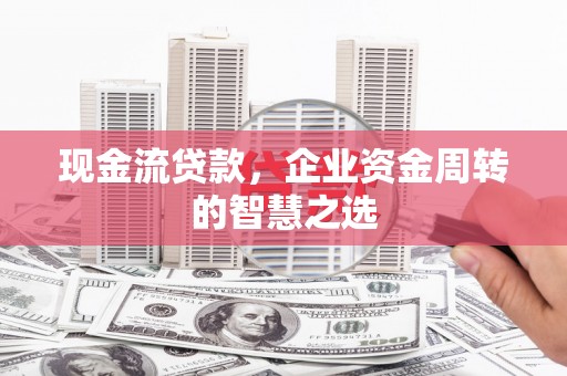 广宗现金流贷款，企业资金周转的智慧之选
