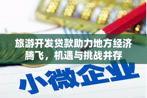 广宗旅游开发贷款助力地方经济腾飞，机遇与挑战并存