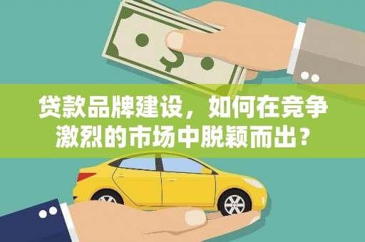 广宗贷款品牌建设，如何在竞争激烈的市场中脱颖而出？