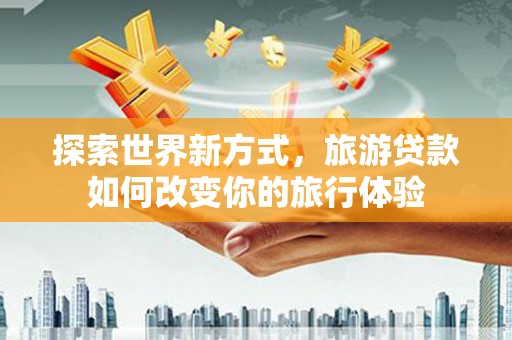 广宗探索世界新方式，旅游贷款如何改变你的旅行体验