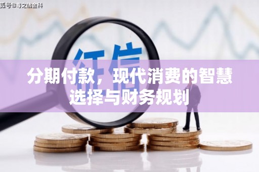 广宗分期付款，现代消费的智慧选择与财务规划
