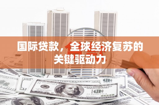 广宗国际贷款，全球经济复苏的关键驱动力