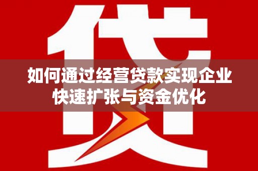 广宗如何通过经营贷款实现企业快速扩张与资金优化