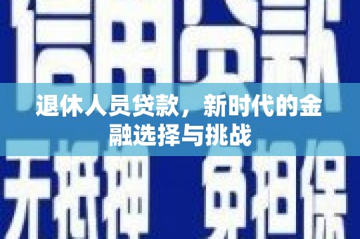 广宗退休人员贷款，新时代的金融选择与挑战