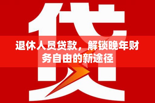 广宗退休人员贷款，解锁晚年财务自由的新途径